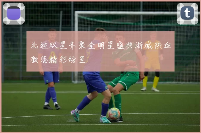 北控双星齐聚全明星盛典浙城热血激荡精彩纷呈