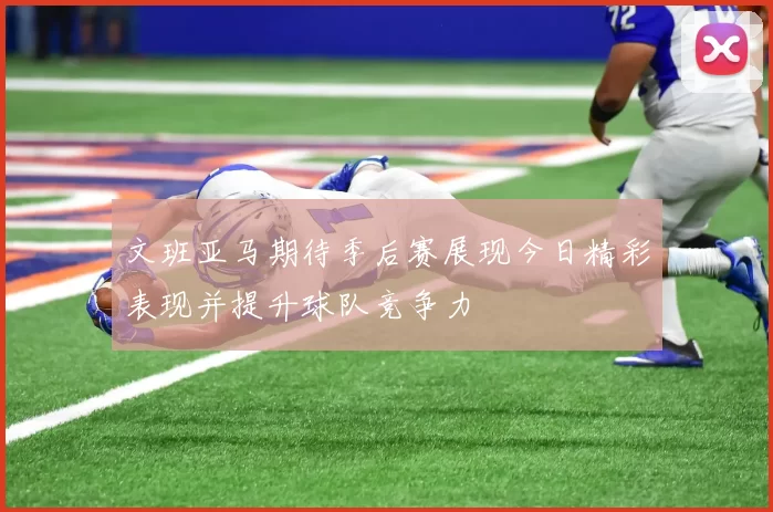 文班亚马期待季后赛展现今日精彩表现并提升球队竞争力