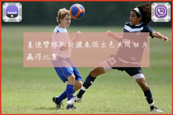 基德赞球队新援表现出色共同助力赢得比赛