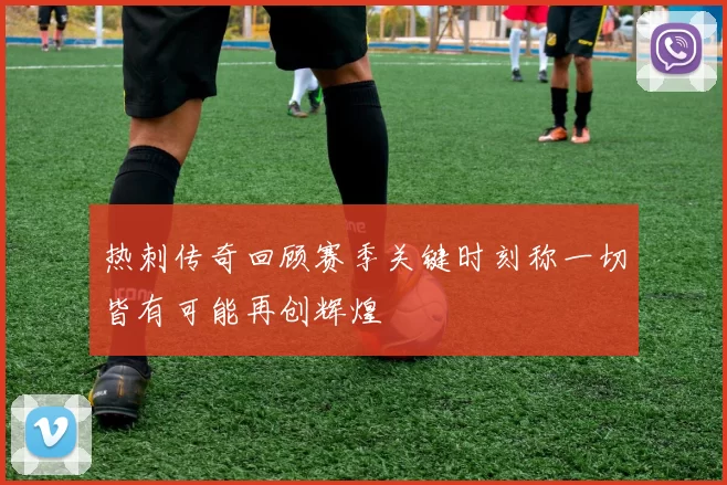 热刺传奇回顾赛季关键时刻称一切皆有可能再创辉煌