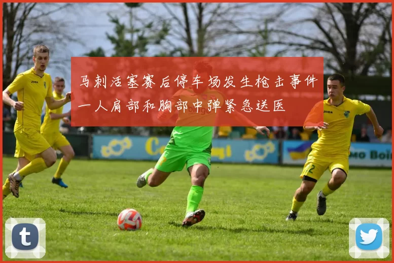 马刺活塞赛后停车场发生枪击事件一人肩部和胸部中弹紧急送医