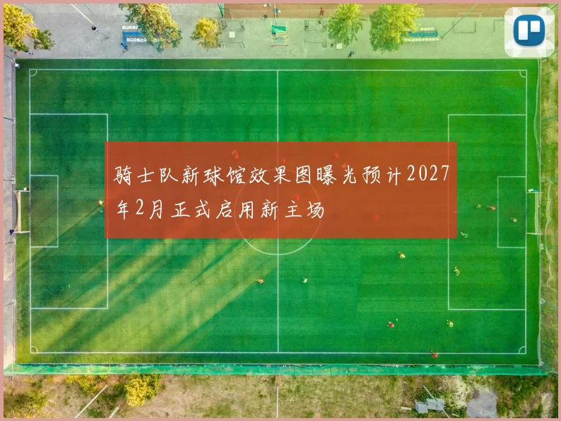 骑士队新球馆效果图曝光预计2027年2月正式启用新主场