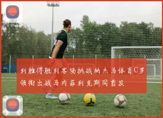 利雅得胜利客场挑战纳杰马体育C罗领衔出战马内菲利克斯同首发